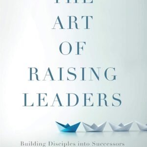 The Art of Raising Leaders: Building Disciples into Successors
